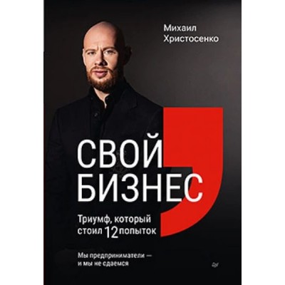 Свой бизнес. Триумф, который стоил 12 попыток. Михаил Христосенко Свой бизнес. Триумф, который стоил 12 попыток. Михаил Христосенко