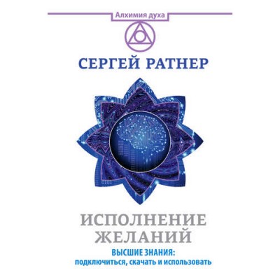 Исполнение желаний. Высшие знания: подключиться, скачать и использовать. Сергей Ратнер