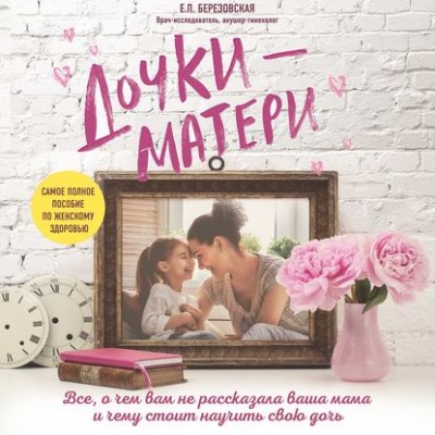 Дочки-матери: Все, о чем вам не рассказывала ваша мама. Аудиокнига. Елена Березовская Дочки-матери: Все, о чем вам не рассказывала ваша мама. Аудиокнига. Елена Березовская