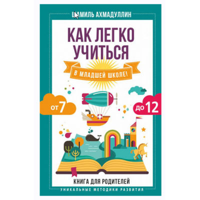 Как легко учиться в младшей школе! От 7 до 12. Книга для родителей. Шамиль Ахмадуллин Как легко учиться в младшей школе! От 7 до 12. Книга для родителей. Шамиль Ахмадуллин