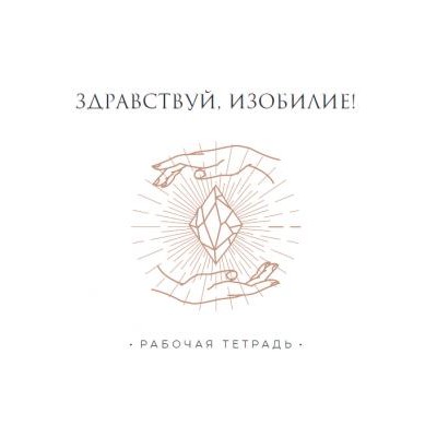 Рабочая тетрадь к курсу «Здравствуй, Изобилие!». Татьяна Румянцева Рабочая тетрадь к курсу «Здравствуй, Изобилие!». Татьяна Румянцева