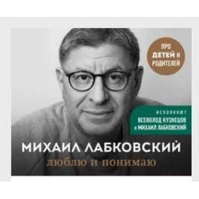 Люблю и понимаю Как воспитать ребенка счастливым и не сойти с ума. Михаил Лабковский Люблю и понимаю Как воспитать ребенка счастливым и не сойти с ума. Михаил Лабковский
