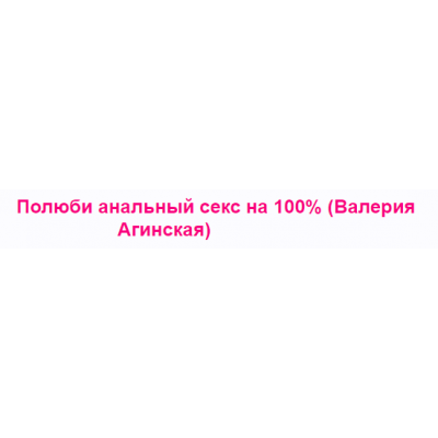 Полюби анальный секс на 100%. Валерия Агинская Полюби анальный секс на 100%. Валерия Агинская