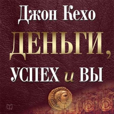 Деньги, успех и вы. Аудиокнига. Джон Кехо Деньги, успех и вы. Аудиокнига. Джон Кехо