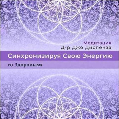 Синхронизируя Свою Энергию: со Здоровьем. Джо Диспенза Синхронизируя Свою Энергию: со Здоровьем. Джо Диспенза