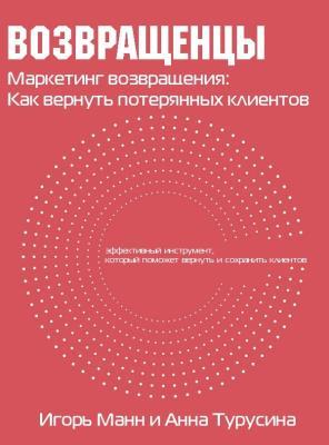 Возвращенцы. Маркетинг возвращения: как вернуть потерянных клиентов (Игорь Манн, Анна Турусина) Возвращенцы. Маркетинг возвращения: как вернуть потерянных клиентов (Игорь Манн, Анна Турусина)