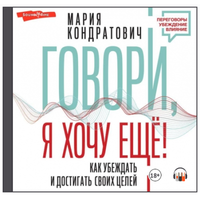 Говори, я хочу еще! Как убеждать и достигать своих целей. Аудиокнига. Мария Кондратович Говори, я хочу еще! Как убеждать и достигать своих целей. Аудиокнига. Мария Кондратович