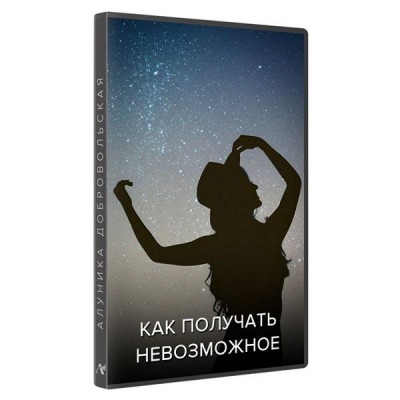 Как получать невозможное. Обновленная версия. Алуника Добровольская Как получать невозможное. Обновленная версия. Алуника Добровольская