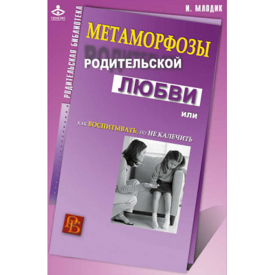 Метаморфозы родительской любви или Как воспитывать, но не калечить. Ирина Млодик Метаморфозы родительской любви или Как воспитывать, но не калечить. Ирина Млодик