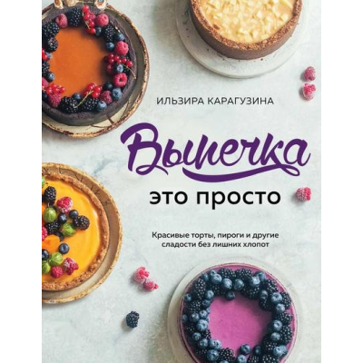 Выпечка – это просто. Красивые торты,пироги и другие сладости без лишних хлопот. Ильзира Карагузина Выпечка – это просто. Красивые торты,пироги и другие сладости без лишних хлопот. Ильзира Карагузина